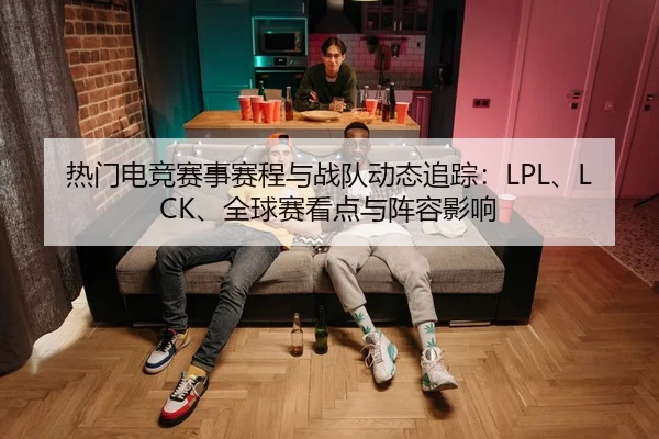 热门电竞赛事赛程与战队动态追踪：LPL、LCK、全球赛看点与阵容影响