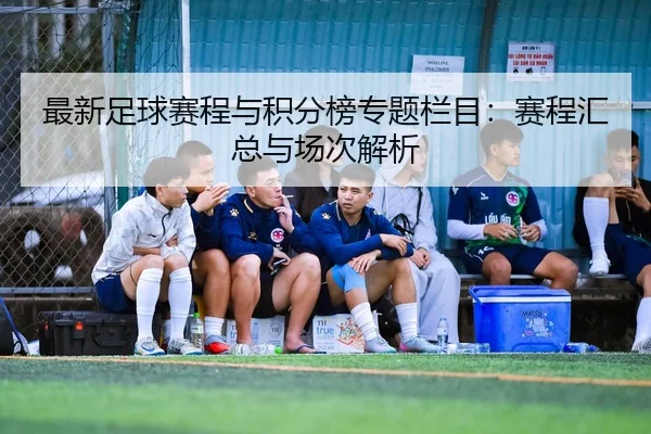 最新足球赛程与积分榜专题栏目：赛程汇总与场次解析